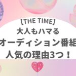 【THE TIME】】大人もハマるオーディション番組 人気の理由3つ!