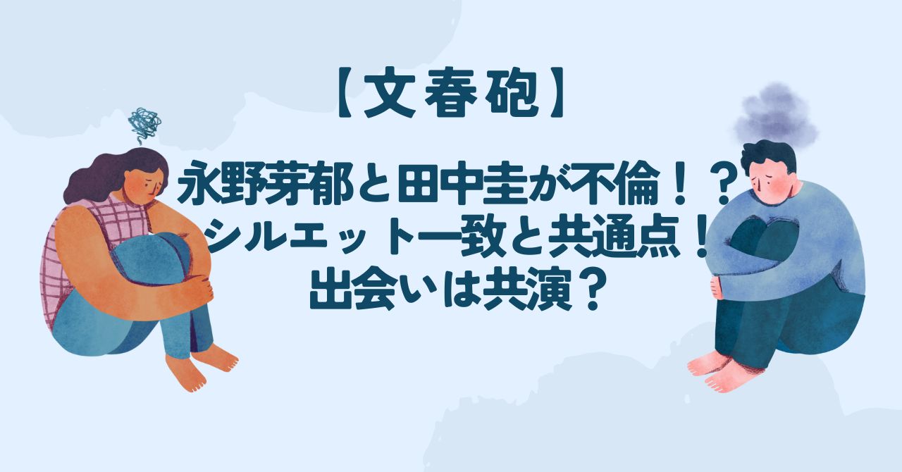 【文春砲】永野芽郁と田中圭が不倫!?シルエット一致と共通点!出会いは共演?